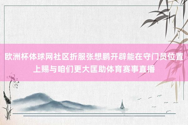 欧洲杯体球网社区折服张想鹏开辟能在守门员位置上赐与咱们更大匡助体育赛事直播