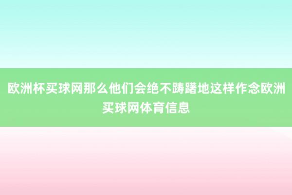 欧洲杯买球网那么他们会绝不踌躇地这样作念欧洲买球网体育信息