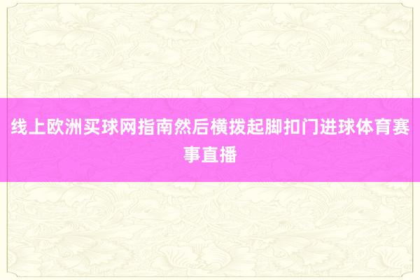 线上欧洲买球网指南然后横拨起脚扣门进球体育赛事直播