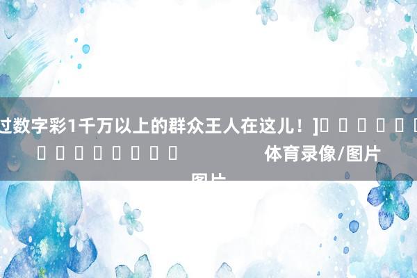 中过数字彩1千万以上的群众王人在这儿！]　　															                体育录像/图片