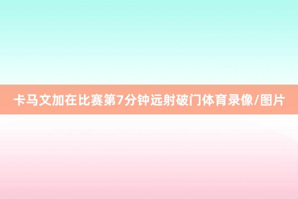 卡马文加在比赛第7分钟远射破门体育录像/图片