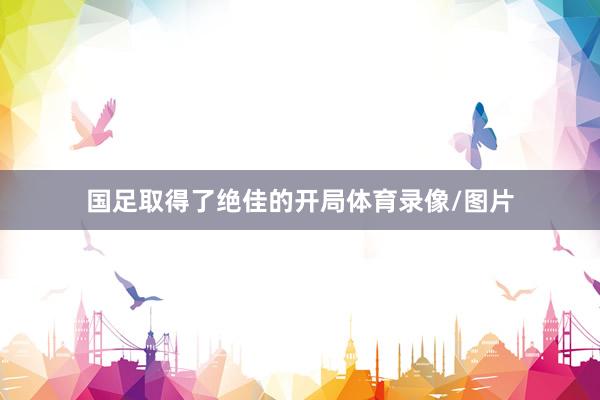 国足取得了绝佳的开局体育录像/图片