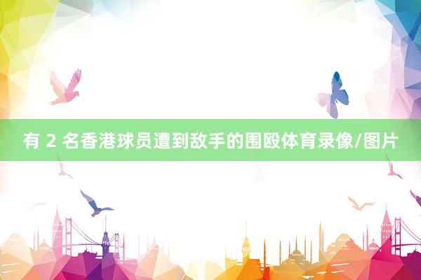 有 2 名香港球员遭到敌手的围殴体育录像/图片