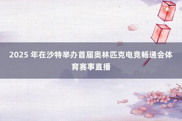 2025 年在沙特举办首届奥林匹克电竞畅通会体育赛事直播