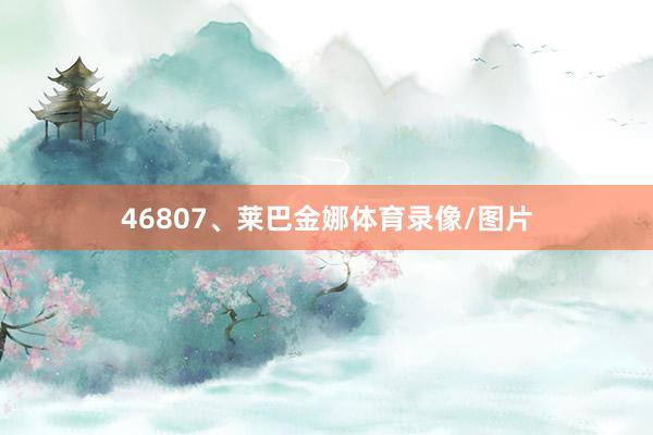 46807、莱巴金娜体育录像/图片