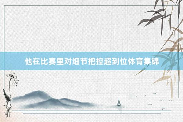 他在比赛里对细节把控超到位体育集锦