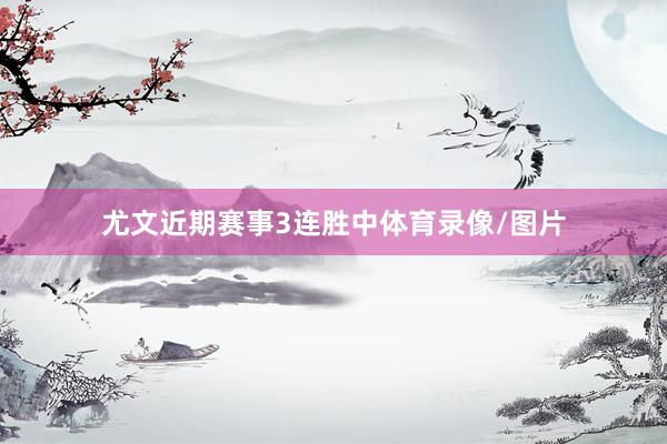 尤文近期赛事3连胜中体育录像/图片