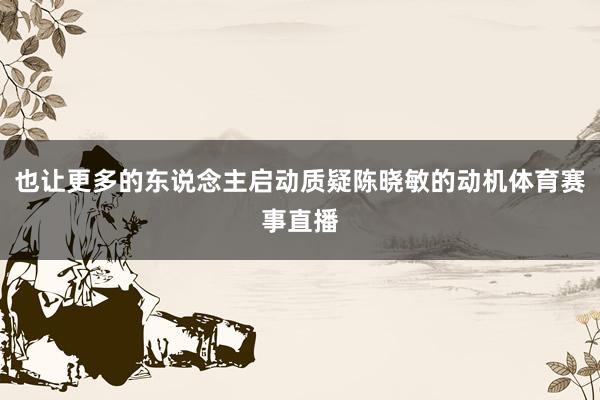 也让更多的东说念主启动质疑陈晓敏的动机体育赛事直播