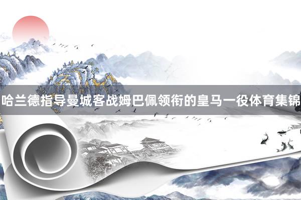 哈兰德指导曼城客战姆巴佩领衔的皇马一役体育集锦
