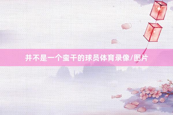 并不是一个蛮干的球员体育录像/图片