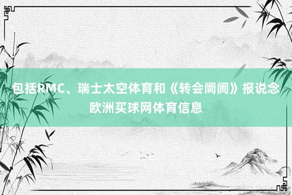 包括RMC、瑞士太空体育和《转会阛阓》报说念欧洲买球网体育信息