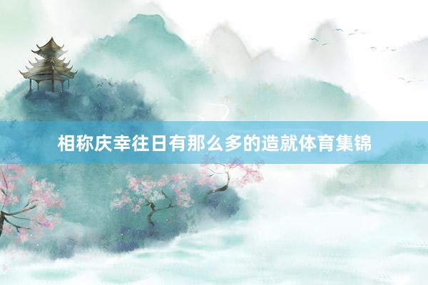 相称庆幸往日有那么多的造就体育集锦