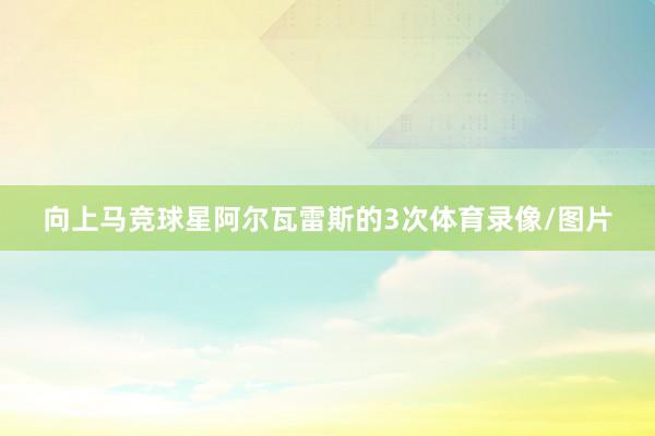 向上马竞球星阿尔瓦雷斯的3次体育录像/图片