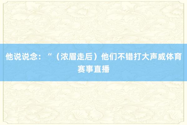 他说说念：“（浓眉走后）他们不错打大声威体育赛事直播