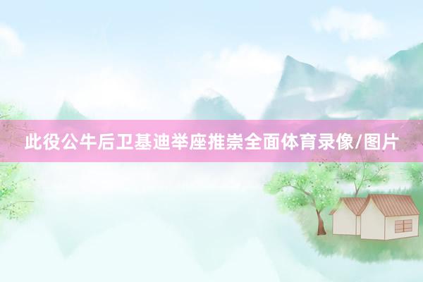 此役公牛后卫基迪举座推崇全面体育录像/图片