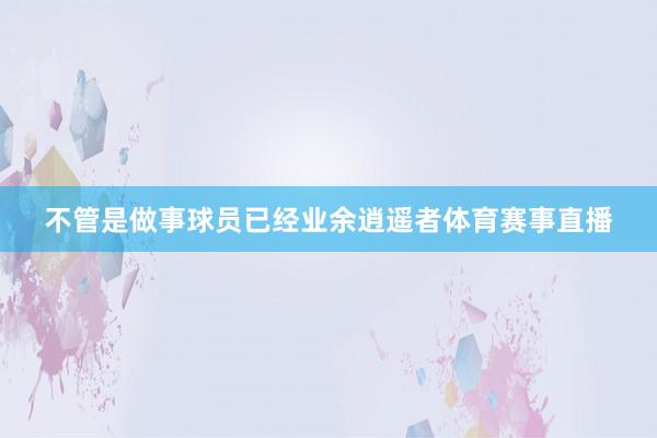不管是做事球员已经业余逍遥者体育赛事直播