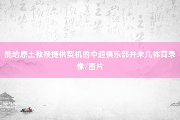 能给原土教授提供契机的中超俱乐部并未几体育录像/图片