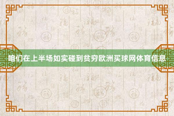 咱们在上半场如实碰到贫穷欧洲买球网体育信息