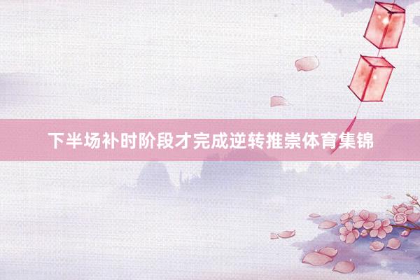 下半场补时阶段才完成逆转推崇体育集锦