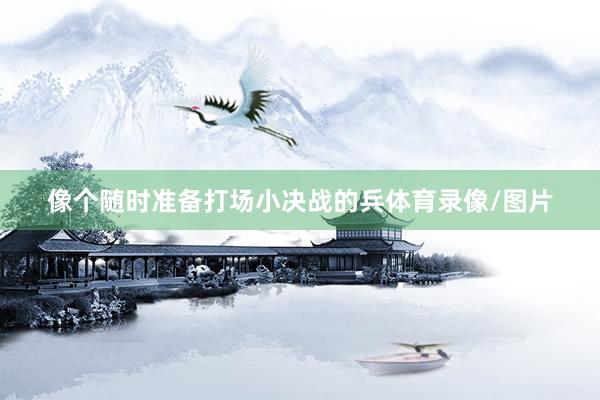 像个随时准备打场小决战的兵体育录像/图片