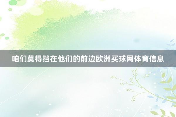 咱们莫得挡在他们的前边欧洲买球网体育信息