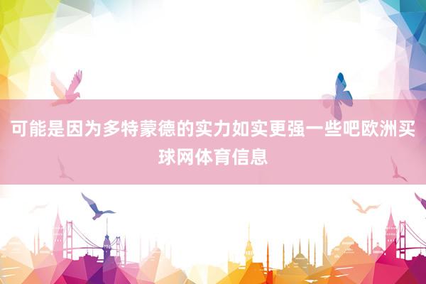 可能是因为多特蒙德的实力如实更强一些吧欧洲买球网体育信息