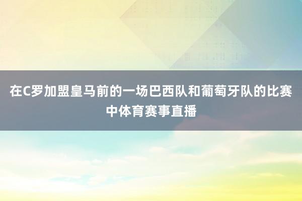 在C罗加盟皇马前的一场巴西队和葡萄牙队的比赛中体育赛事直播