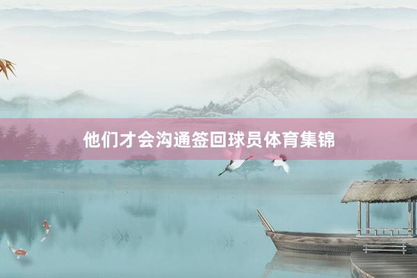 他们才会沟通签回球员体育集锦
