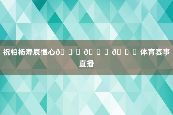 祝柏杨寿辰惬心🎂🎂🎂体育赛事直播