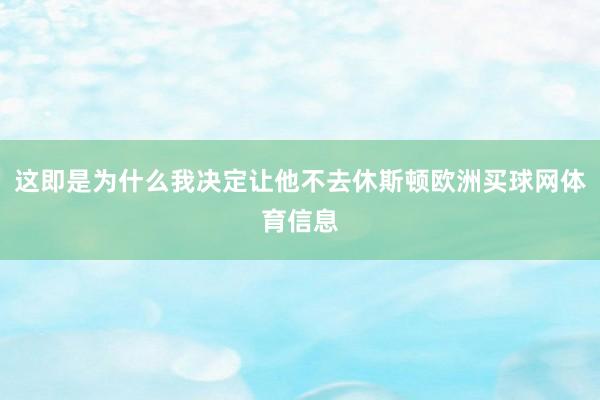 这即是为什么我决定让他不去休斯顿欧洲买球网体育信息