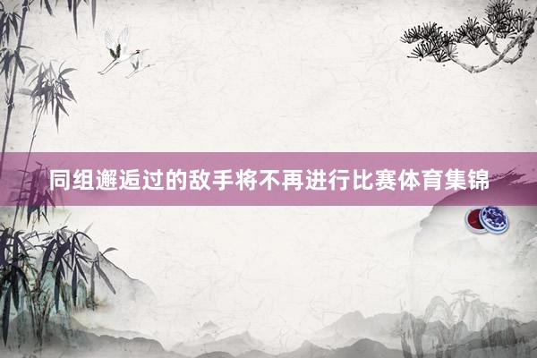 同组邂逅过的敌手将不再进行比赛体育集锦