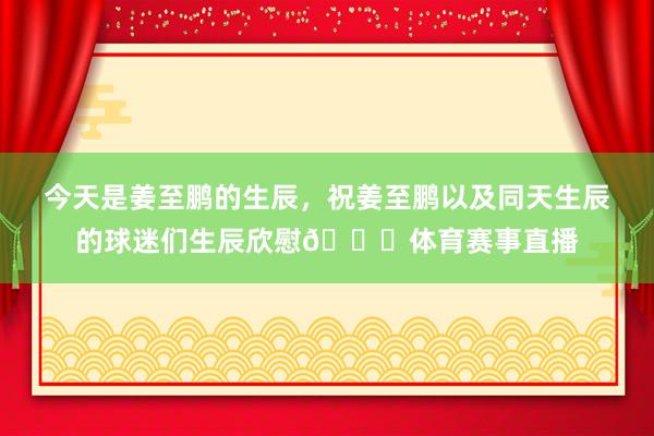 今天是姜至鹏的生辰，祝姜至鹏以及同天生辰的球迷们生辰欣慰🎂体育赛事直播