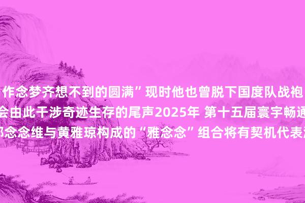 作念梦齐想不到的圆满”现时他也曾脱下国度队战袍回到浙江省队备战全运会由此干涉奇迹生存的尾声2025年 第十五届寰宇畅通会将在粤港澳三地举办郑念念维与黄雅琼构成的“雅念念”组合将有契机代表浙江队参赛泛舟西湖之上濒临《体坛零距离》的专访郑念念维坦言在我方的奇迹说念路上“死力碾压天资”他说我方现时就像过桥行将开启一段新的东说念主生他对将来抱有风趣和期待也作念好准备濒临曲折和厄运　　     体育录像/图