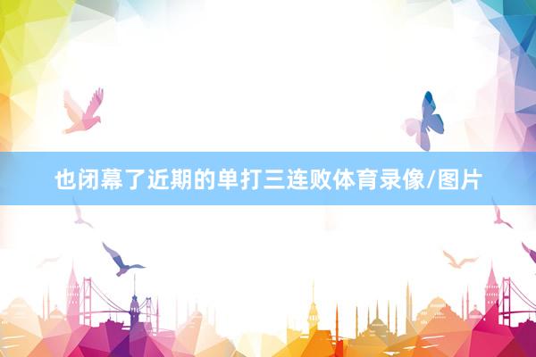 也闭幕了近期的单打三连败体育录像/图片