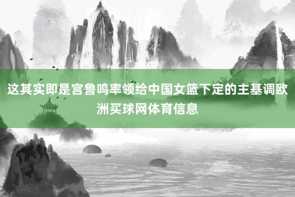 这其实即是宫鲁鸣率领给中国女篮下定的主基调欧洲买球网体育信息
