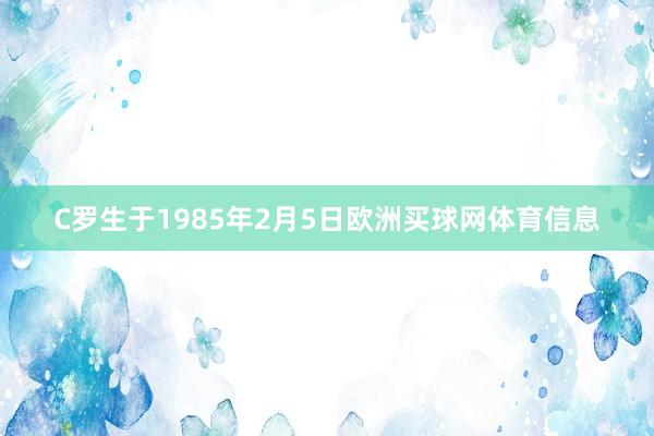 C罗生于1985年2月5日欧洲买球网体育信息