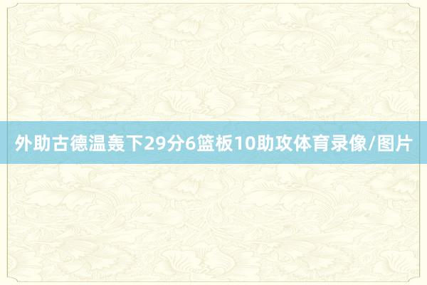外助古德温轰下29分6篮板10助攻体育录像/图片