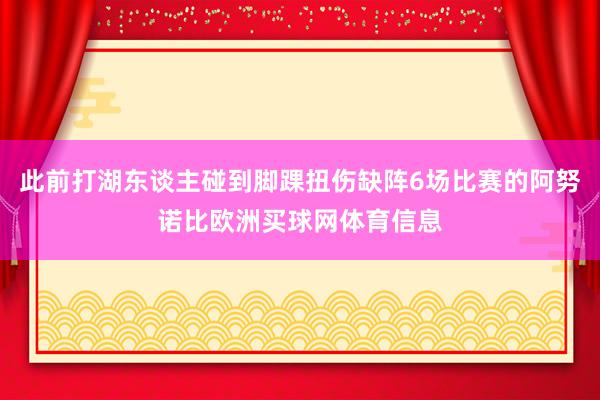 此前打湖东谈主碰到脚踝扭伤缺阵6场比赛的阿努诺比欧洲买球网体育信息