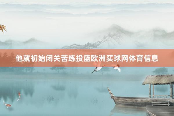 他就初始闭关苦练投篮欧洲买球网体育信息