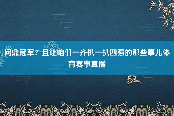 问鼎冠军？且让咱们一齐扒一扒四强的那些事儿体育赛事直播