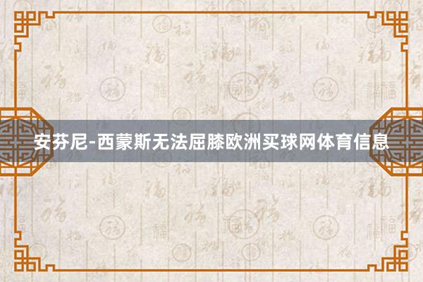 安芬尼-西蒙斯无法屈膝欧洲买球网体育信息