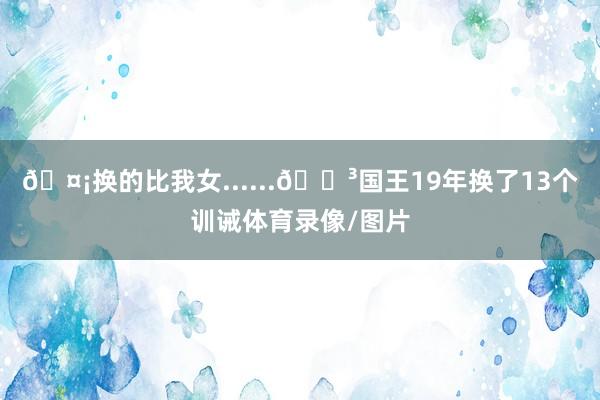 🤡换的比我女......😳国王19年换了13个训诫体育录像/图片